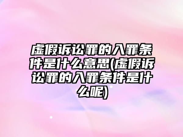 虛假訴訟罪的入罪條件是什么意思(虛假訴訟罪的入罪條件是什么呢)