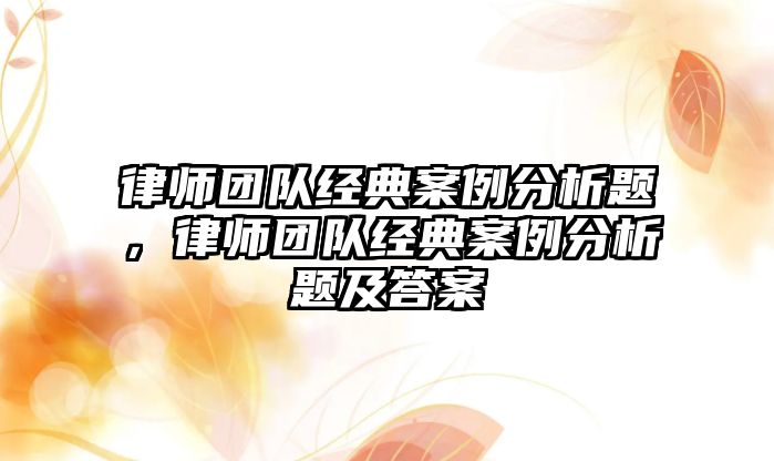 律師團隊經典案例分析題，律師團隊經典案例分析題及答案