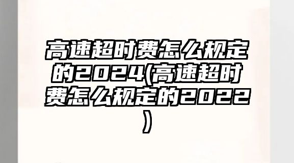 高速超時(shí)費(fèi)怎么規(guī)定的2024(高速超時(shí)費(fèi)怎么規(guī)定的2022)