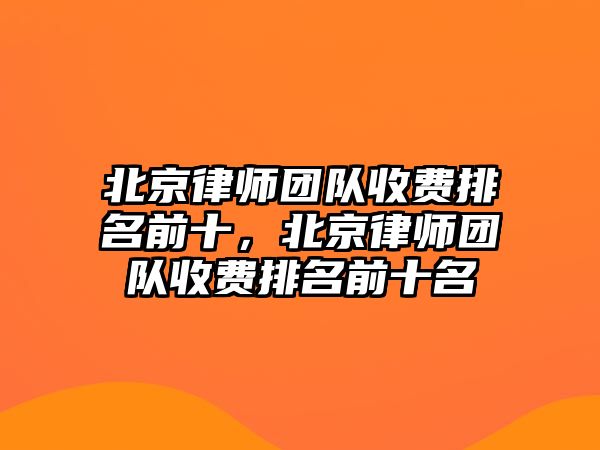 北京律師團隊收費排名前十，北京律師團隊收費排名前十名