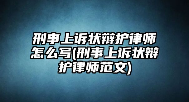 刑事上訴狀辯護律師怎么寫(刑事上訴狀辯護律師范文)