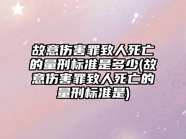 故意傷害罪致人死亡的量刑標準是多少(故意傷害罪致人死亡的量刑標準是)