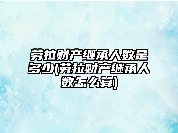 勞拉財產繼承人數是多少(勞拉財產繼承人數怎么算)