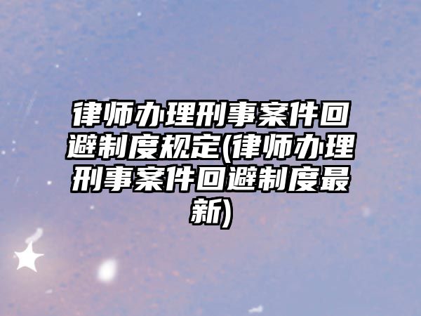 律師辦理刑事案件回避制度規定(律師辦理刑事案件回避制度最新)