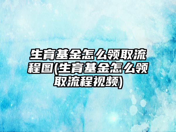 生育基金怎么領(lǐng)取流程圖(生育基金怎么領(lǐng)取流程視頻)