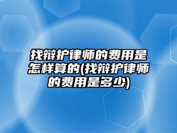 找辯護律師的費用是怎樣算的(找辯護律師的費用是多少)