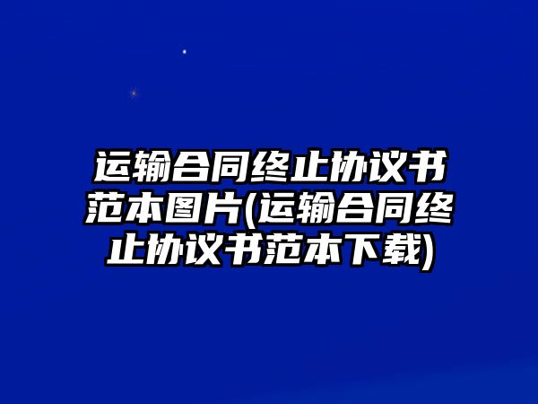 運輸合同終止協議書范本圖片(運輸合同終止協議書范本下載)