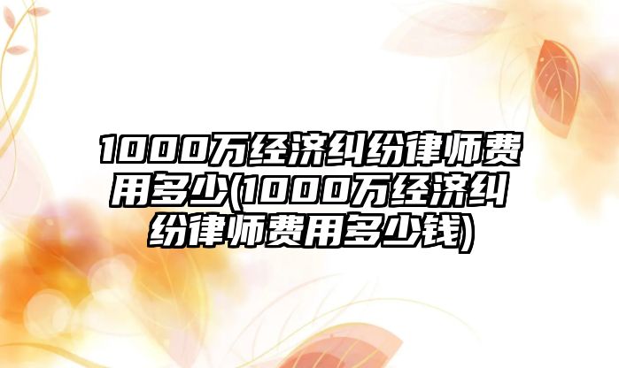 1000萬經濟糾紛律師費用多少(1000萬經濟糾紛律師費用多少錢)