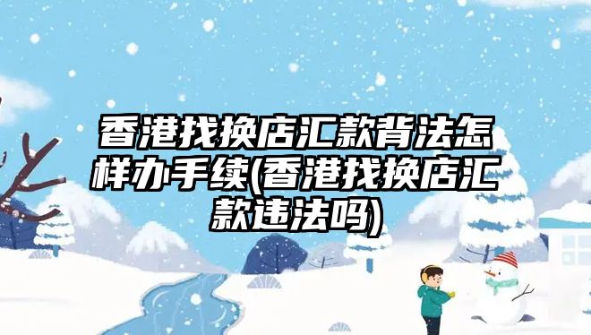 香港找換店匯款背法怎樣辦手續(xù)(香港找換店匯款違法嗎)