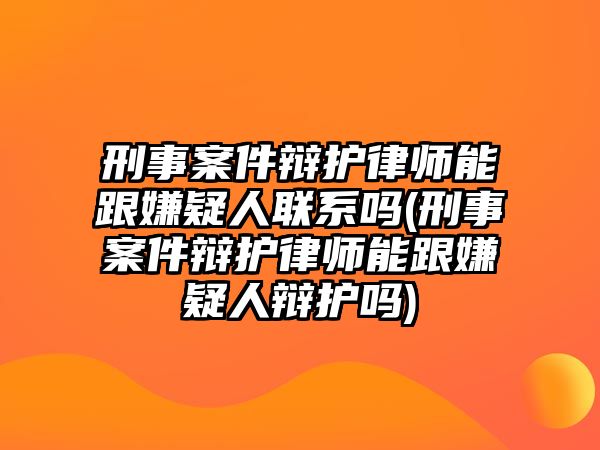 刑事案件辯護律師能跟嫌疑人聯系嗎(刑事案件辯護律師能跟嫌疑人辯護嗎)