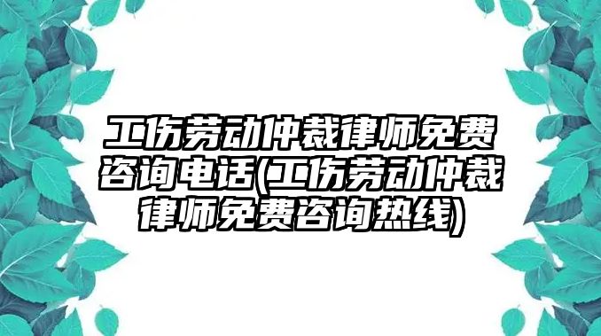 工傷勞動仲裁律師免費咨詢電話(工傷勞動仲裁律師免費咨詢熱線)