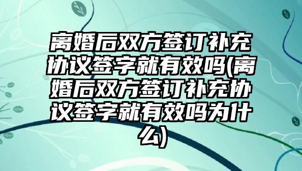 離婚后雙方簽訂補(bǔ)充協(xié)議簽字就有效嗎(離婚后雙方簽訂補(bǔ)充協(xié)議簽字就有效嗎為什么)