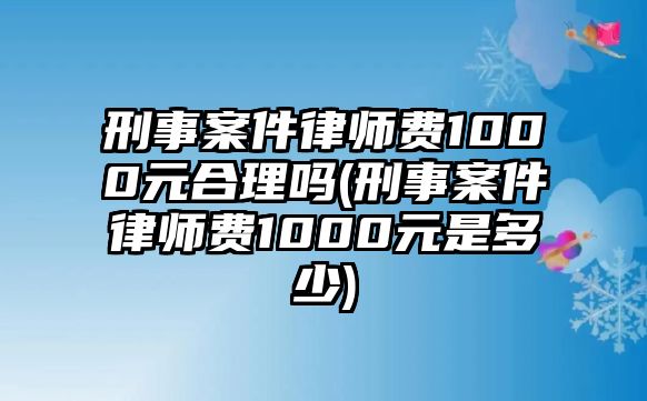 刑事案件律師費1000元合理嗎(刑事案件律師費1000元是多少)