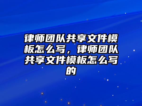 律師團(tuán)隊(duì)共享文件模板怎么寫(xiě)，律師團(tuán)隊(duì)共享文件模板怎么寫(xiě)的