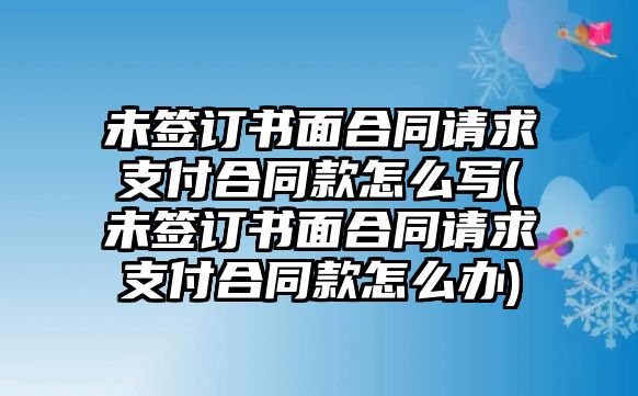 未簽訂書面合同請求支付合同款怎么寫(未簽訂書面合同請求支付合同款怎么辦)