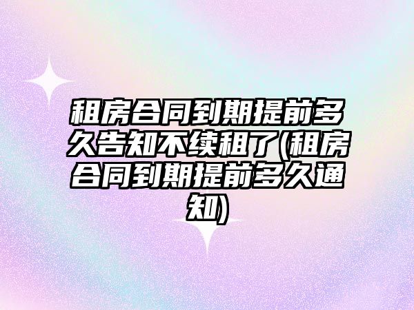 租房合同到期提前多久告知不續租了(租房合同到期提前多久通知)