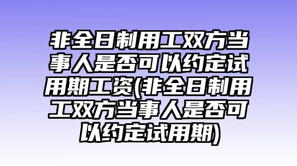 非全日制用工雙方當(dāng)事人是否可以約定試用期工資(非全日制用工雙方當(dāng)事人是否可以約定試用期)