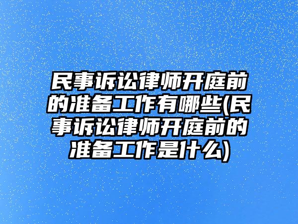 民事訴訟律師開庭前的準備工作有哪些(民事訴訟律師開庭前的準備工作是什么)