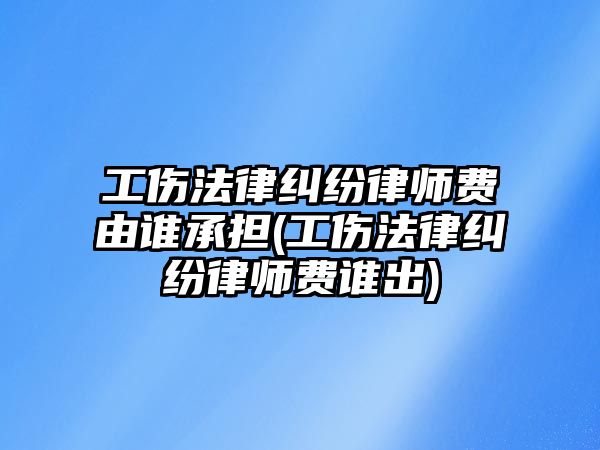 工傷法律糾紛律師費(fèi)由誰承擔(dān)(工傷法律糾紛律師費(fèi)誰出)