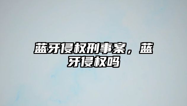 藍牙侵權刑事案，藍牙侵權嗎