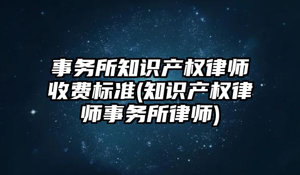 事務(wù)所知識(shí)產(chǎn)權(quán)律師收費(fèi)標(biāo)準(zhǔn)(知識(shí)產(chǎn)權(quán)律師事務(wù)所律師)