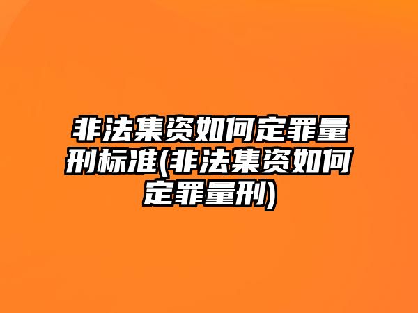 非法集資如何定罪量刑標準(非法集資如何定罪量刑)