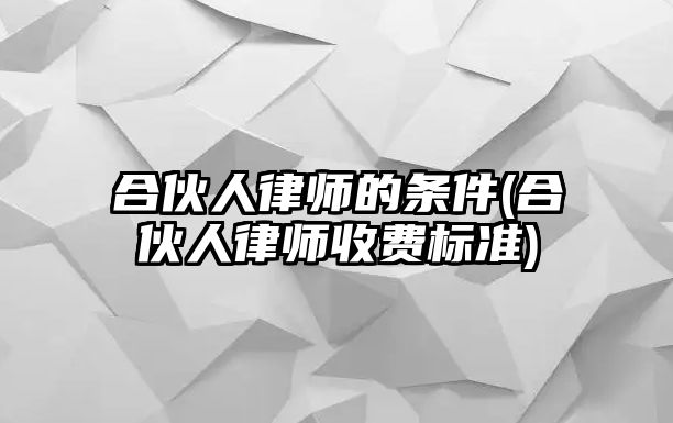 合伙人律師的條件(合伙人律師收費標準)