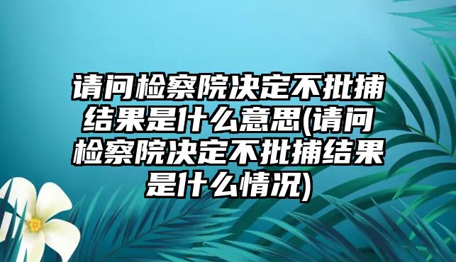 請(qǐng)問(wèn)檢察院決定不批捕結(jié)果是什么意思(請(qǐng)問(wèn)檢察院決定不批捕結(jié)果是什么情況)