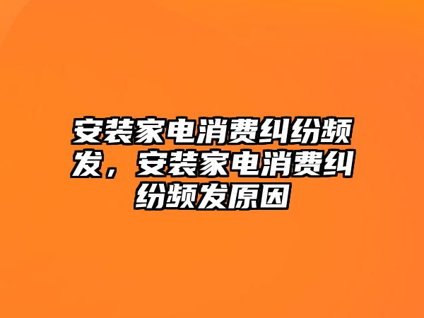 安裝家電消費(fèi)糾紛頻發(fā)，安裝家電消費(fèi)糾紛頻發(fā)原因