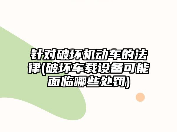 針對破壞機(jī)動車的法律(破壞車載設(shè)備可能面臨哪些處罰)