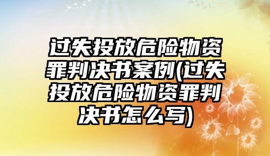 過(guò)失投放危險(xiǎn)物資罪判決書(shū)案例(過(guò)失投放危險(xiǎn)物資罪判決書(shū)怎么寫)