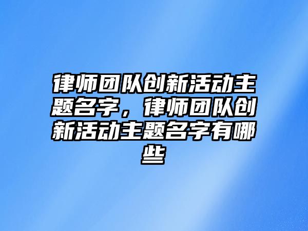 律師團隊創新活動主題名字，律師團隊創新活動主題名字有哪些