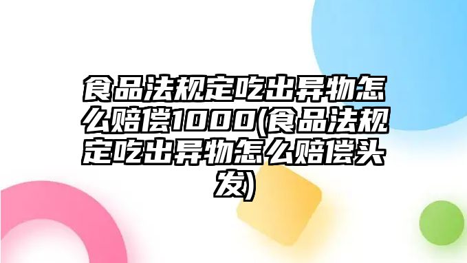 食品法規(guī)定吃出異物怎么賠償1000(食品法規(guī)定吃出異物怎么賠償頭發(fā))