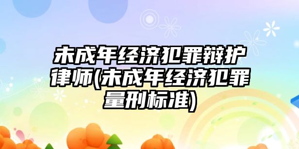 未成年經濟犯罪辯護律師(未成年經濟犯罪量刑標準)