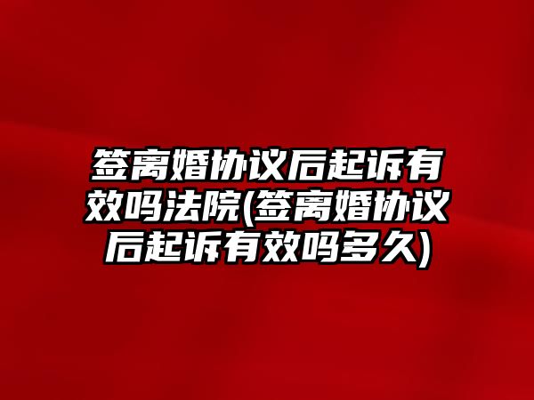 簽離婚協議后起訴有效嗎法院(簽離婚協議后起訴有效嗎多久)