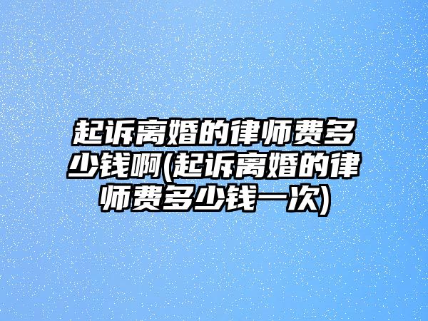 起訴離婚的律師費多少錢啊(起訴離婚的律師費多少錢一次)