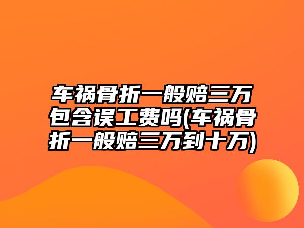 車禍骨折一般賠三萬包含誤工費嗎(車禍骨折一般賠三萬到十萬)