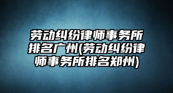 勞動糾紛律師事務所排名廣州(勞動糾紛律師事務所排名鄭州)