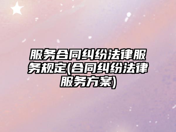 服務(wù)合同糾紛法律服務(wù)規(guī)定(合同糾紛法律服務(wù)方案)