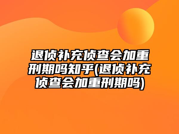 退偵補充偵查會加重刑期嗎知乎(退偵補充偵查會加重刑期嗎)