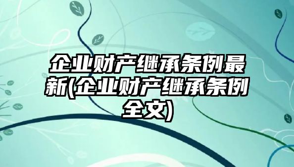 企業(yè)財產(chǎn)繼承條例最新(企業(yè)財產(chǎn)繼承條例全文)