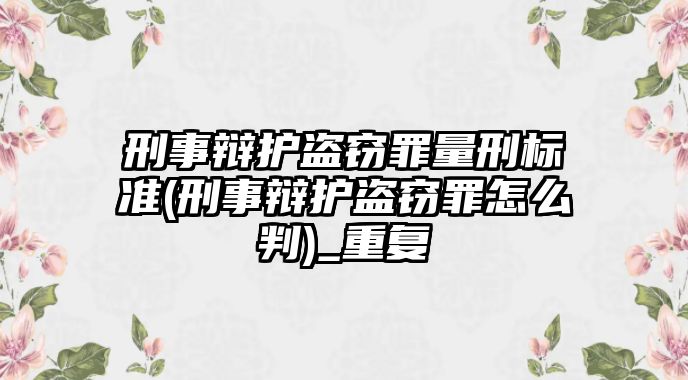 刑事辯護盜竊罪量刑標(biāo)準(zhǔn)(刑事辯護盜竊罪怎么判)_重復(fù)