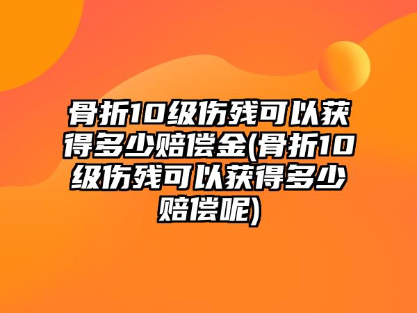 骨折10級傷殘可以獲得多少賠償金(骨折10級傷殘可以獲得多少賠償呢)