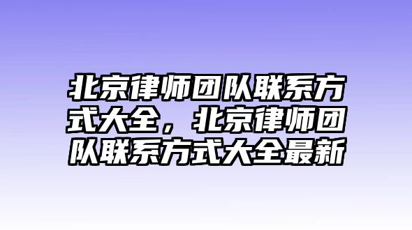 北京律師團隊聯系方式大全，北京律師團隊聯系方式大全最新