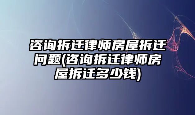 咨詢拆遷律師房屋拆遷問題(咨詢拆遷律師房屋拆遷多少錢)