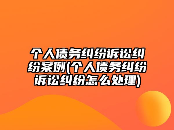 個人債務糾紛訴訟糾紛案例(個人債務糾紛訴訟糾紛怎么處理)