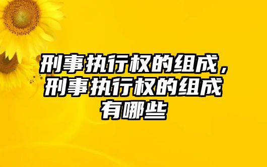 刑事執行權的組成，刑事執行權的組成有哪些