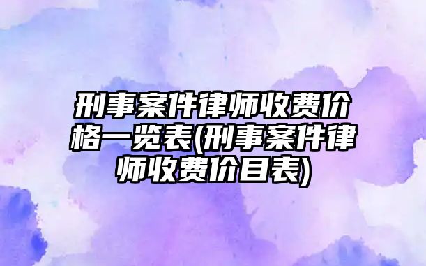 刑事案件律師收費價格一覽表(刑事案件律師收費價目表)