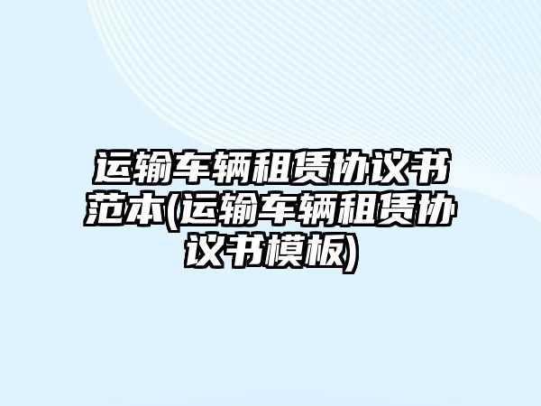 運輸車輛租賃協(xié)議書范本(運輸車輛租賃協(xié)議書模板)