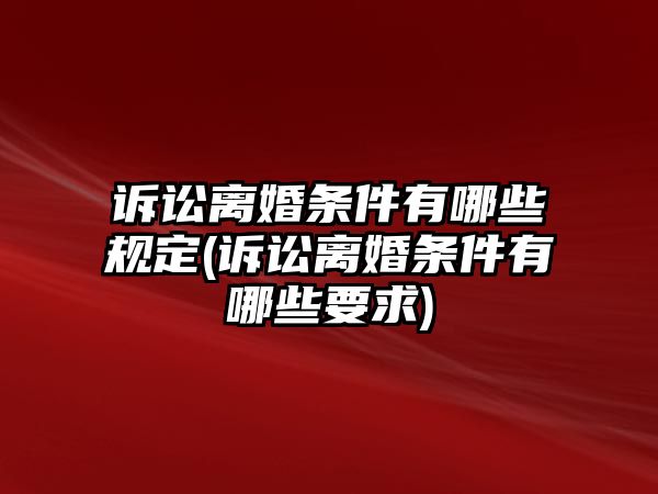 訴訟離婚條件有哪些規定(訴訟離婚條件有哪些要求)